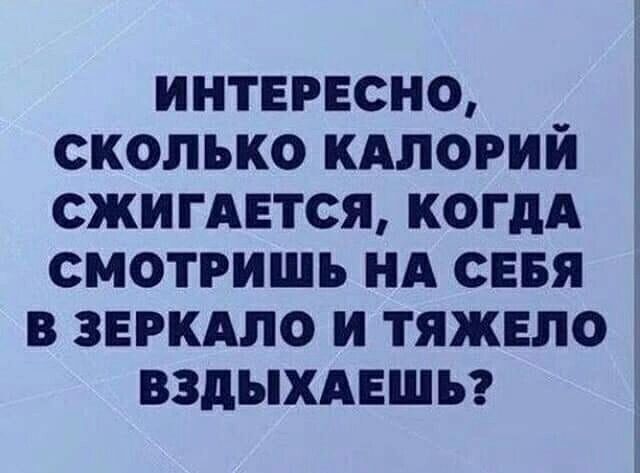 ИНТЕРЕСНО СКОЛЬКО КАПОРИЙ СЖИГАЕТСЯ КОГДА СМОТРИШЪ НА СЕБЯ В ЗЕРКАЛО И ТЯЖЕЛО ВЗдЫХАЕШЪ