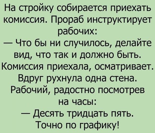 На сгройку собирается приехать комиссия Прораб инсгруктирует рабочих Что бы ни случилось делайте вид что так и должно быть Комиссия приехала осматривает Вдруг рухнула одна стена Рабочий радостно посмотрев на часы Десять тридцать пять Точно по графику