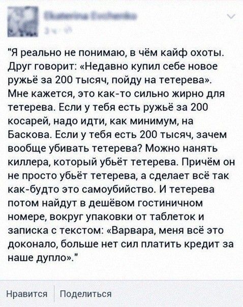 __ _ Я реально не понимаю в чём кайф охоты друг говорит Недавно купил себе новое ружьё за 200 тысяч пойду на тетерева Мне кажется это как то сильно жирно для тетерева Если у тебя есть ружьё за 200 косарей надо идти как минимум на Баскова Если у тебя есть 200 тысяч зачем вообще убивать тетерева Можно нанять киллера который убьёт тетерева Причём он не просто убьёт тетерева а сделает всё так как будт