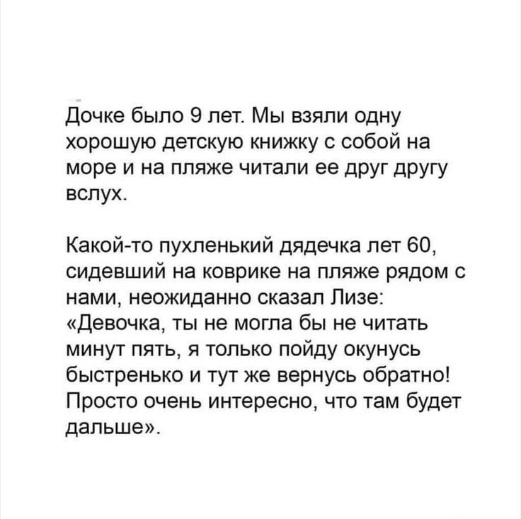 дочке было 9 пет Мы взяли одну хорошую детскую книжку собой на море и на пляже читали ее друг другу вслух Какой то пухленький дядечка лет 60 сидевший на коврике на пляже РЯДОМ С нами неожиданно СКЗЗЭП Пизе Девочка ты не могла бы не читать минут пять только пойду окунусь быстренько и тут же вернусь обратно Просто очень интересно что там будет дальше