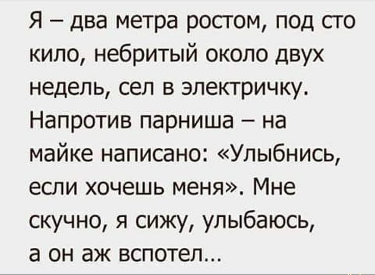 Я два метра росгом под его кило небритый около двух недель сел в злекгричку Напротив парниша на майке написано Улыбнись если хочешь меня Мне скучно я сижу улыбаюсь а он аж вспотел