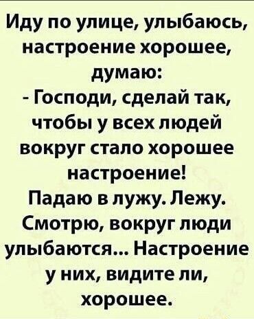 Иду по улице улыбаюсь настроение хорошее думаю Господи сделай так чтобы у всех людей вокруг стало хорошее настроение Падаю в лужу Лежу Смотрю вокруг пюди улыбаются Настроение у них видите ли хорошее