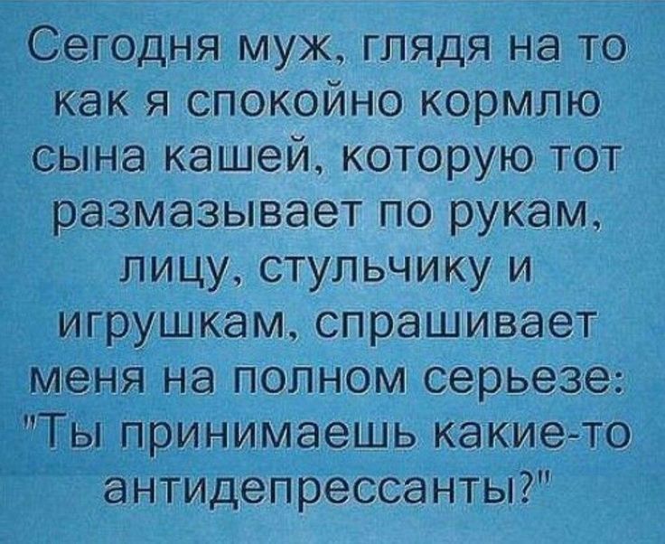 Сегодня муж глядя на то как я спокойно кормлю сына кашей которую тот размазывает по рукам лицу стульчику и игрушкам спрашивает меня на полном серьезе Ты принимаешь какие то антидепрессанты