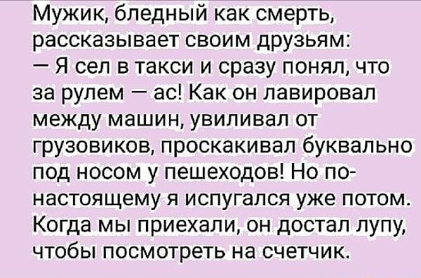 Мужик бледный как смерть рассказывает своим друзьям Я сел в такси и сразу понял что за рулем ас Как он лавировал между машин увипивап от грузовиков проокакивап буквально под носом у пешеходов Но по настоящему я испугался уже потом Когда мы приехали он достал лупу чтобы посмотреть на счетчик