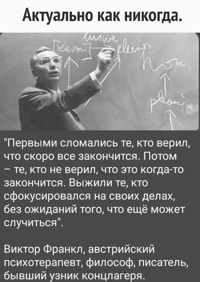 АКТУЗЛЬНО как никогда Первыми сломались те кто верил что скоро все закончится Потом _ те КТО не верил ЧТО ЭТО когда то закончится Выжили те кто сфокусировался на своих делах без ожиданий того что ещё может случиться Виктор Франкл австрийский психотерапевт философ писатель бывший узник концлагеря