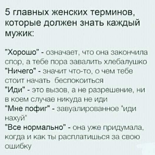 5 главных женских терминов которые должен знать каждый мужик Хорошо означает что она закончила спор а тебе пора завалить хпебапушко Ничего значит чтото о чем тебе стоит начать беспокоиться Иди это вызов а не разрешение ни в коем случае никуда не иди Мне пофиг завуалированное иди нахуй Все нормальмо она уже придумала когда и как ты расплатишься за свою ошибку