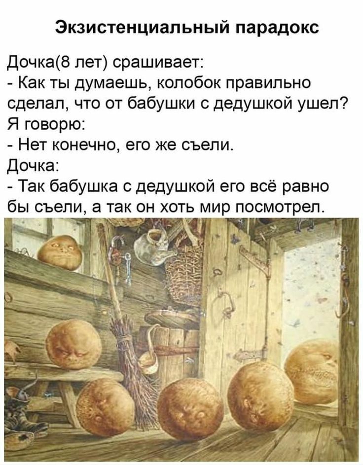 Экзистенциальный парадокс Дочкав лет сращивает Как ты думаешь колобок правильно сделал что от бабушки дедушкой ушел Я говорю Нет конечно его же съели Дочка Так бабушка с дедушкой его всё равно бы съе_пи а так он хоть мир посмотрел