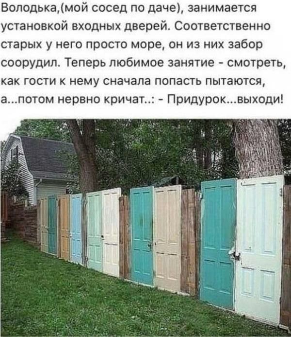 Володькамой сосед по даче занимается установкой входных дверей Соответственно старых у него просто море он из них забор соорудил Теперь любимое занятие смотреть как гости к нему сначала попасть пытаются апотом нервно кричат Придуроквыходи