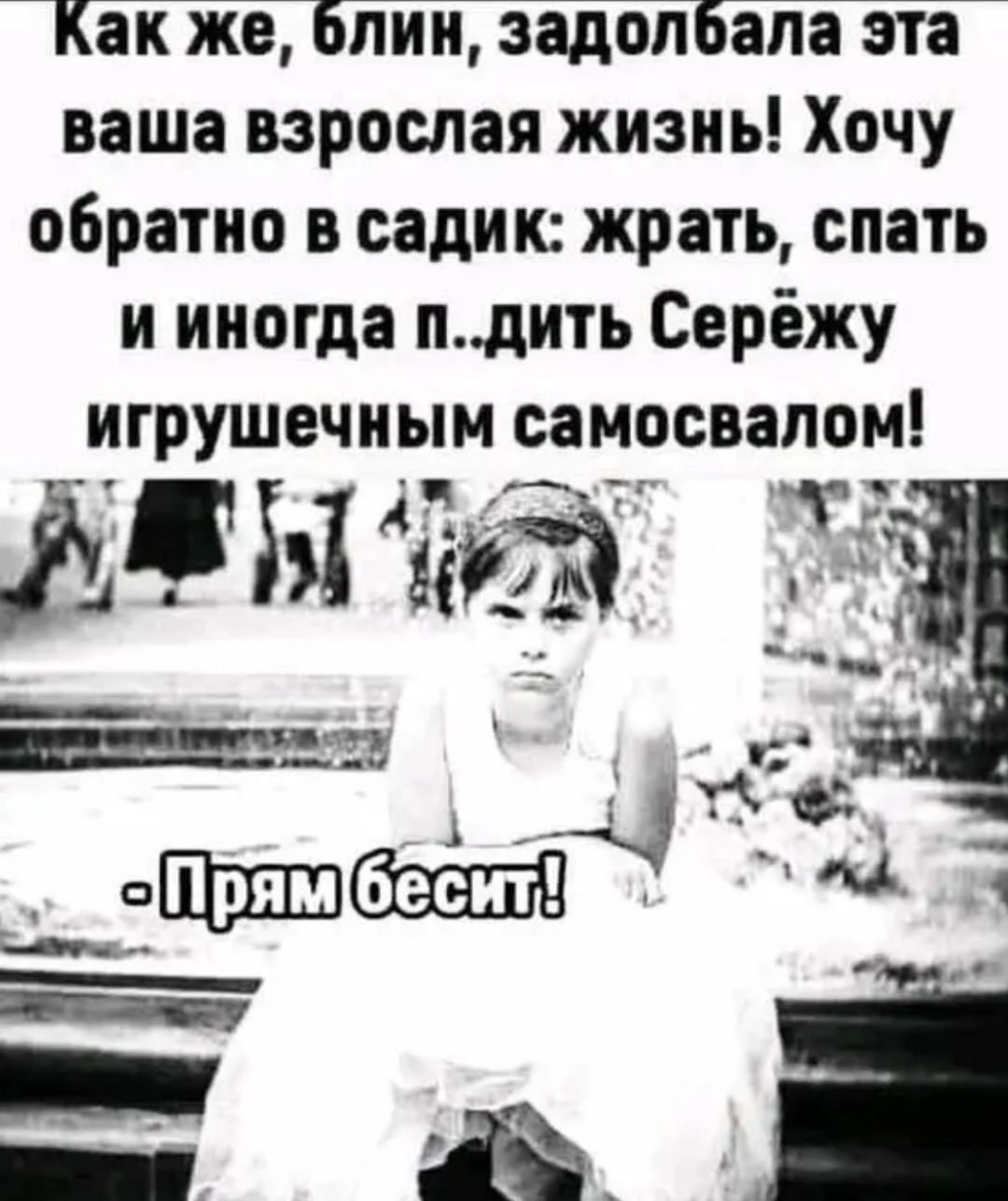 Как же бпии задолбапа эта ваша взрослая жизнь Хочу обратно в садик жрать спать и иногда ндить Серёжу игрушечным самосвалом дитя тд