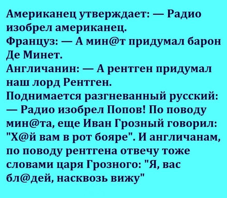 Американец утверждает Радио изобрел американец Француз А минт придумал барон Де Минет Англичанин А рентген придумал наш лорд Рентген Поднимается разгневанный русский Радио изобрел Попов По поводу минта еще Иван Грозный говорил Хй вам в рот бояре И англичанам по поводу рентгена отвечу тоже словами царя Грозного Я вас блдей насквозь вижу