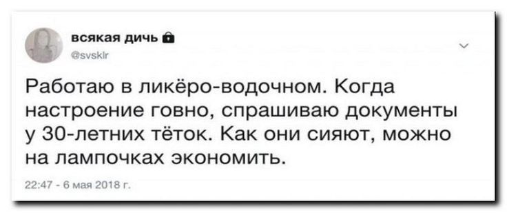 ил и Работаю в пикёро водочном Когда настроение говно спрашиваю документы у 30 летних тёток Как они сияют можно на лампочках экономить