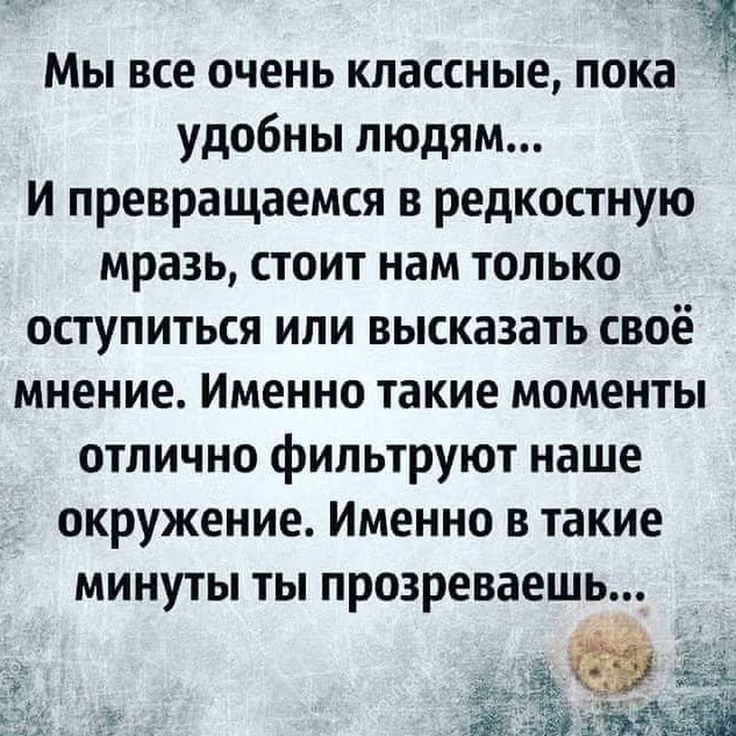 Мы все очень классные пока удобны людям И превращаемся в редкостную мразь стоит нам только оступиться или высказать своё мнение Именно такие моменты отлично фильтруют наше окружение Именно в такие минуты ты прозреваешь