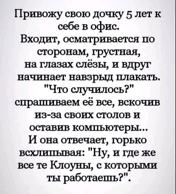 Привожу свою дочку 5 лет к себе в офис Входит осматривается по сторонам грустная на глазах слёзы и вдруг начинает павзрыд плакать Что случилось спрашиваем её все вскочив из за своих столов и оставив коишъютеры И она отвечает юрько всюшхщвая Ну и где же все те Клоуны с кшорьшш ты работаешь