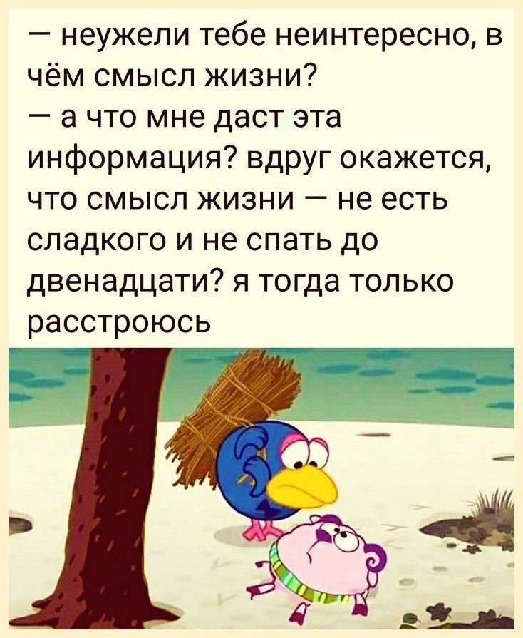неужели тебе неинтересно в чём смысл жизни а что мне даст эта информация вдруг окажется что смысл жизни не есть сладкого и не спать до двенадцати я тогда только расстроюсь