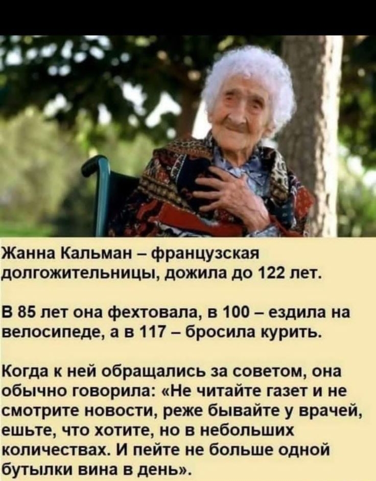 Жанна Капьмаи французская допгожитепьницы дожила до 122 лет В 85 лет она фехтовапа 5100 ездила на велосипеде а в 117 бросила курить Когда к ней обращались за советом она обычно говорила Не читайте газет и не смотрите новости реже бывайте у врачей ешьте что хотите но в небольших количествах И пейте не больше одной бутылки вина в день тп