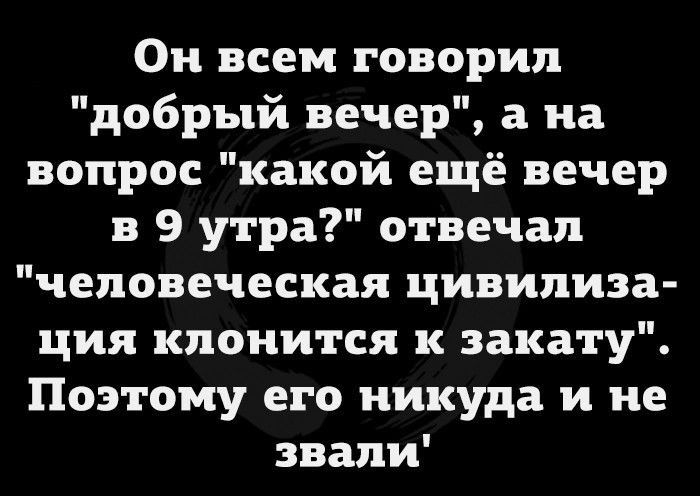 Он всем говорил добрый вечер а на вопрос какой ещё вечер в 9 утра отвечал человеческая цивилиза ция кпоиится к закату Поэтому его никуда и не звапи