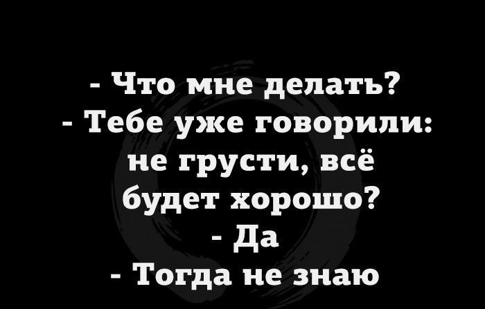 Что мне делать Тебе уже говорили не грусти всё будет хорошо да Тогда не знаю
