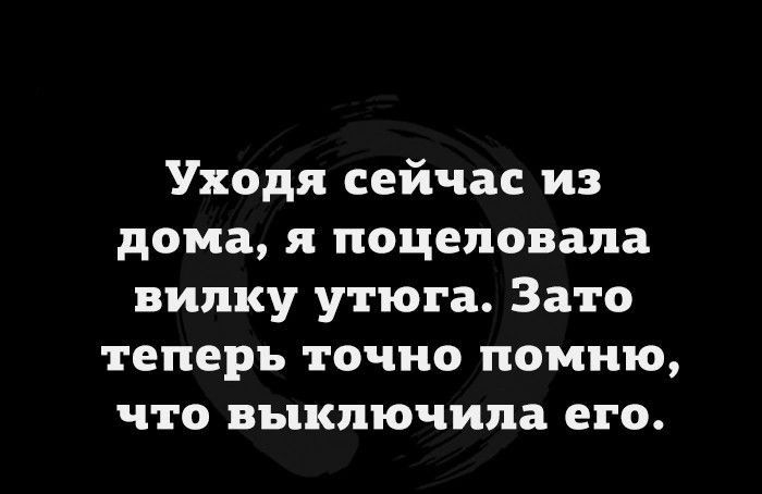 Уходя сейчас из дома я поцеловала вилку утюга Зато теперь точно помню что выключила его