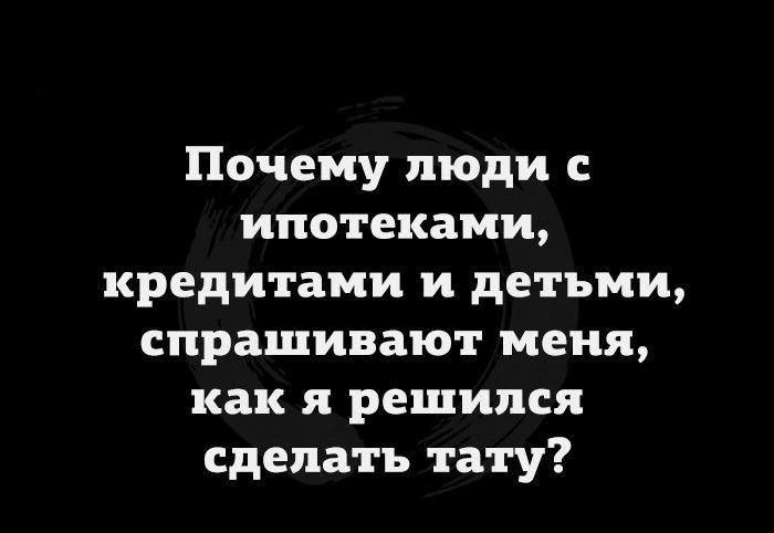 Почему люди ипотеками кредитами и детьми спрашивают меня как я решился сделать тату