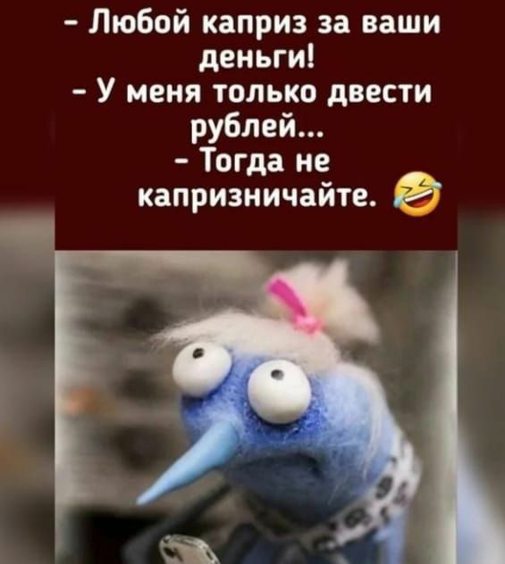 Любой каприз за ваши деньги У меня только двести рублей Тогда не капризничайте Марг огп