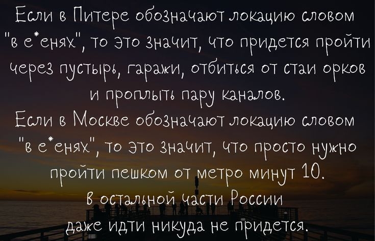 Если в ПитеРе обозначают локэщию ловом в ееняж то это значит что придется пройти через пустырь гаражи отбиться от стаи орков и проплыть Пану каналов Если в Москве обозначают локацию словом в ееюх то ЭТо значит что ПРОСТО нужно пройти пешком от метро минут 10 В опытной части России даже идти никуда не придется пир оКшрабоізи