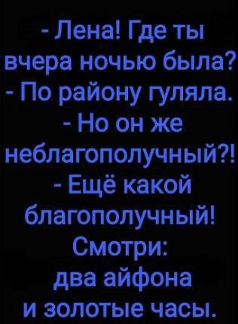 Лена Где ты вчера ночью была По району гуляла Но он же неблагополучный Ещё какой благополучный Смотри два айфона и золотые часы