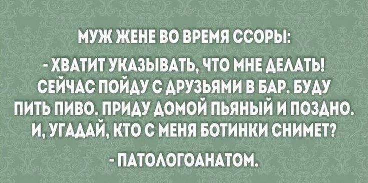 МУЖ ЖЕНЕ ВО ВРЕМЯ ССОРЫ ХВАТИТ УКАЗЫВАТЬ ТТО МНЕ АЕМТЬ СЕЙЧАС ПОЙАУ О АРУЗЬЯМИ В БАР БУАУ ПИТЬ ПИВО ПРИАУ АОМОЙ ПЬЯНЫЙ И ПОЗАНО И УГАААЙ КТО О МЕНЯ БОТИНКИ СНИИЕТ ПАТОАОТОАНАТОМ