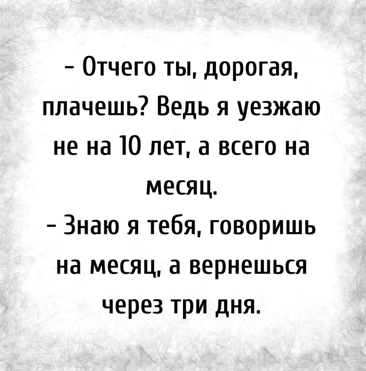 Отчего ты дорогая плачешь Ведь я уезжаю не на 10 лет а всего на месяц Знаю я тебя говоришь на месяц а вернешься через три дня