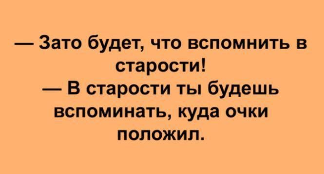Зато будет что вспомнить в старости В старости ты будешь вспоминать куда очки положил