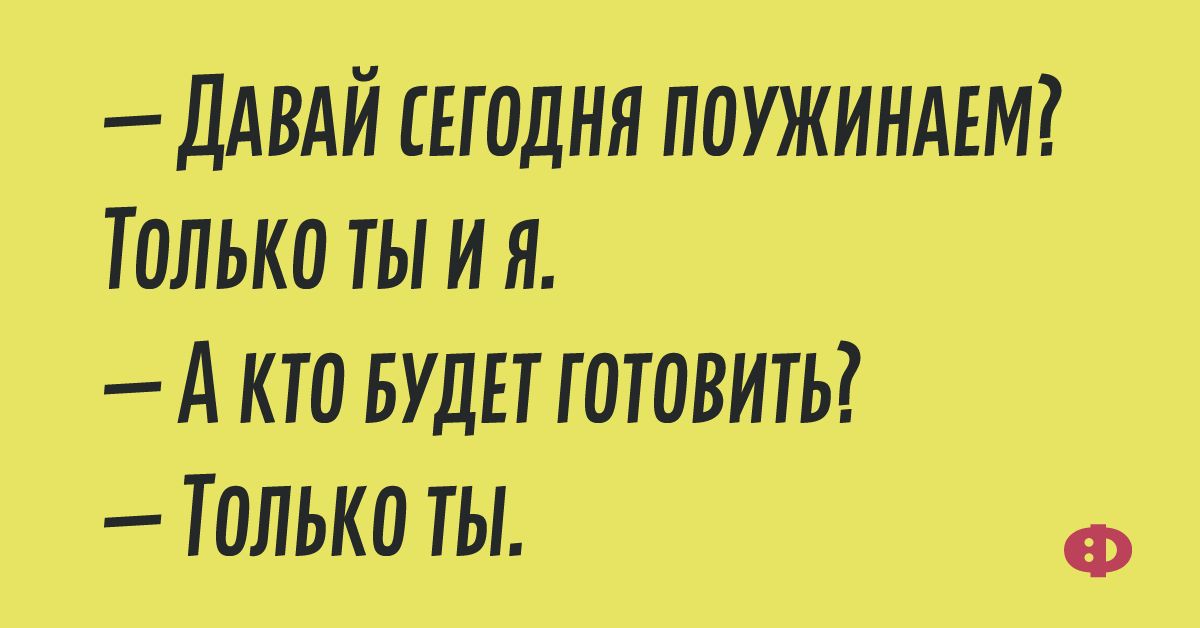 ДАВАЙ ЕГОДНЯ ПОУЖИНАЕМ ТОЛЬКО ТЫ И Я А КТО БУДЕТ ГОТОВИТЬ _ ТОЛЬКО ТЫ