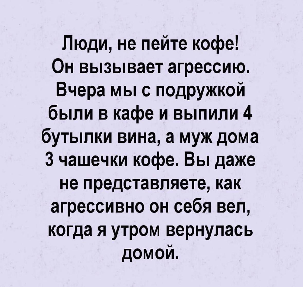 Люди не пейте кофе Он вызывает агрессию Вчера мы с подружкой были в кафе и выпили 4 бутылки вина а муж дома 3 чашечки кофе Вы даже не представляете как агрессивно он себя веп когда я утром вернулась домой