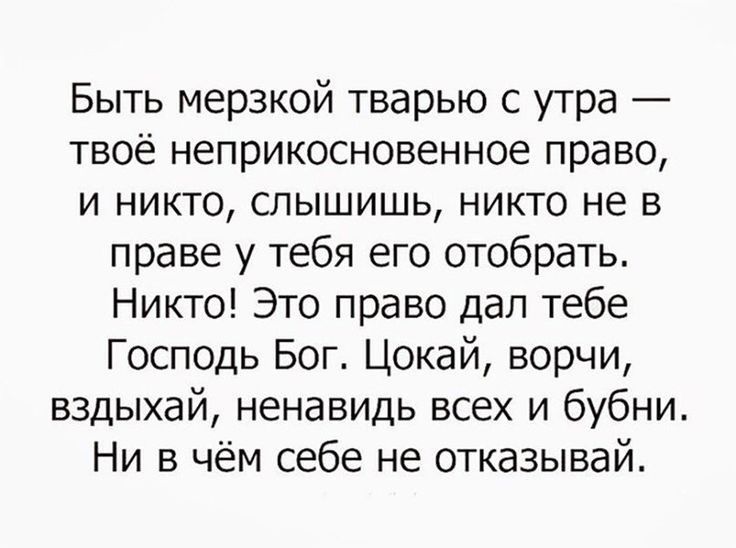 Быть мерзкой тварью с утра твоё неприкосновенное право и никто слышишь никто не в праве у тебя его отобрать Никто Это право дал тебе Господь Бог Цокай ворчи вздыхай ненавидь всех и бубни Ни в чём себе не отказывай