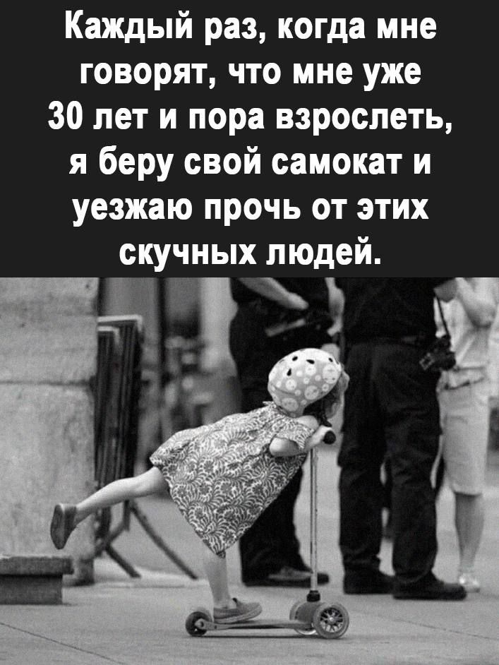 Каждый раз когда мне говорят что мне уже 30 лет и пора взрослеть я беру свой самокат и уезжаю прочь от этих скучных людей