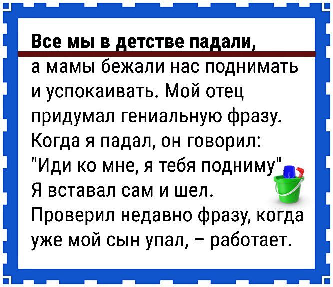 Все мы в етстве па али а мамы бежали нас поднимать и успокаивать Мой отец придумал гениальную фразу Когда я падал он говорил Иди ко мне я тебя подниму Я вставал сам и шел Ё Проверил недавно фразу когда уже мой сын упал работает