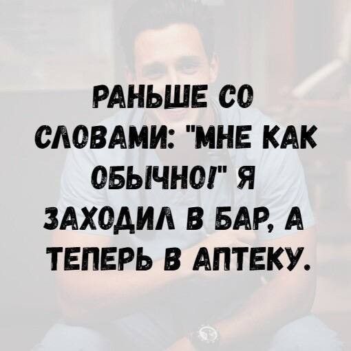 РАНЬШЕ СО СЛОВАМИ МНЕ КАК ОБЫЧНО Я ЗАХОАИА В БАР А ТЕПЕРЬ В АПТЕКУ