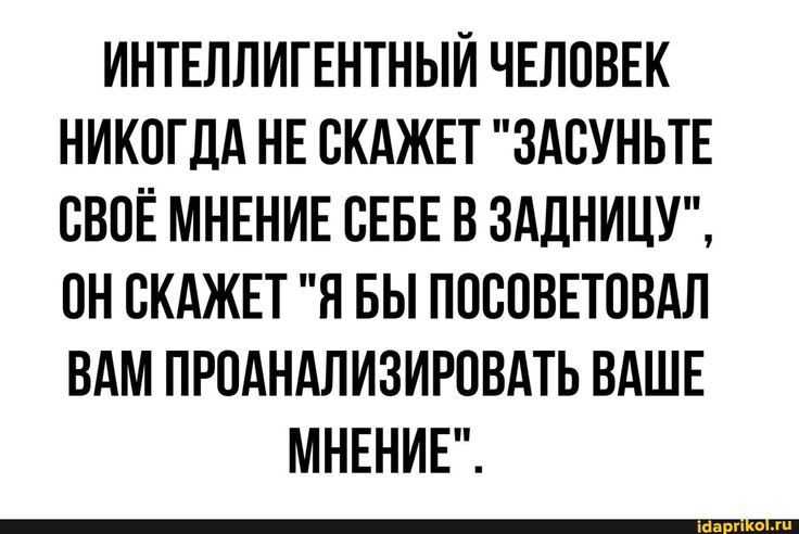 ИНТЕЛЛИГЕНТНЫЙ ЧЕЛОВЕК НИКОГДА НЕ ВКАЖЕТ ЗАСУНЬТЕ ВВПЁ МНЕНИЕ СЕБЕ В ЗАДНИЦУ ОН ВКАЖЕТ Я БЫ ППВПВЕТОВАЛ ВАМ ПРОАНАЛИЗИРПВАТЬ ВАШЕ МНЕНИЕ