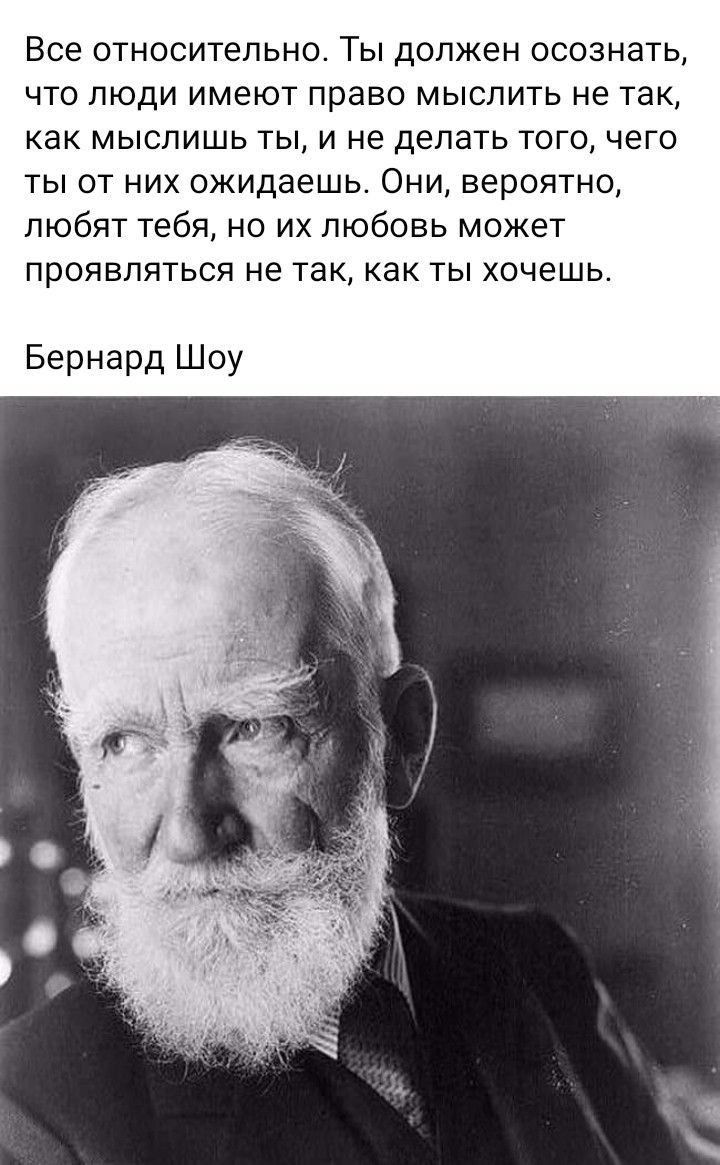 Все относительно Ты должен осознать что люди имеют право мыслить не так как мыслишь ТЫ и не делать того чего ты от них ожидаешь Они вероятно любит тебя но их любовь может проявляться не так как ты хочешь Бернард Шоу
