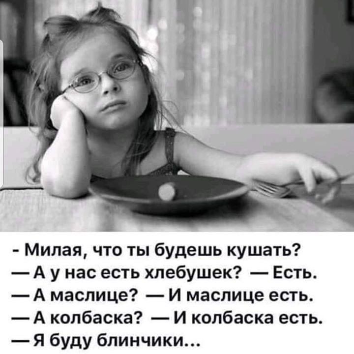 Милая что ты будешь кушать А у нас есть хпебушек Есть А маслице И маслице есть А колбаска И колбаска есть Я буду блинчики