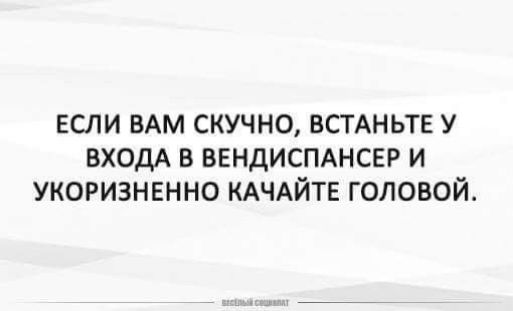 ЕСЛИ ВАМ СКУЧНО ВСТАНЬТЕ У ВХОДА В ВЕНДИСПАНСЕР И УКОРИЗНЕННО КАЧАЙТЕ ГОЛОВОЙ