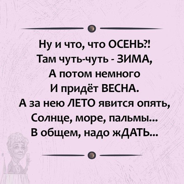 0 Ну и что что ОСЕНЬ Там чуть чуть ЗИМА А потом немного И придёт ВЕСНА А за нею ЛЕТО явится опять Солнце море пальмы В общем надо жДАТЬ