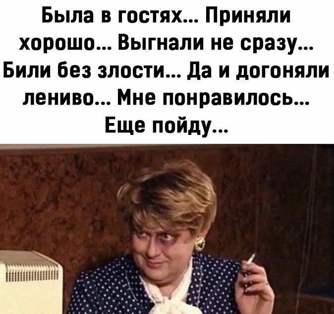 Была в гостях Приняли хорошо Выгнали не сразу Били без злости да и догоняли лениво Мне понравилось Еще пойду
