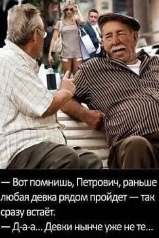 Вот помнишь Петрович раньше любая девка рядом пройдет так сразу встаёт Д а а Девки нынче уже не те