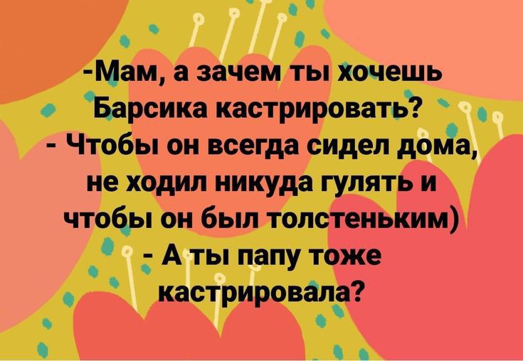 _ о Мам а зачем ты хочешь Барсика кастрировать Чтобы он всегда сидел доиТа не ходил никуда гулять и чтоцы он был толстеиькии _ А ты папу тоже кастрировалэ