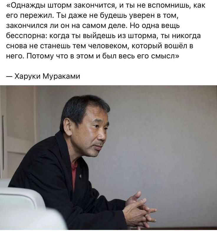 Однажды шторм закончится и ты не вспомнишь как его пережил Ты даже не будешь уверен в юм закончился ЛИ он на самом деле НО одна ВеЩЬ бесспорна когда ты выйдешь из шторма ты никогда снова не станешь тем человеком котрый вошёл в него Потому что в этом и был весь его смысл Харуки Мураками