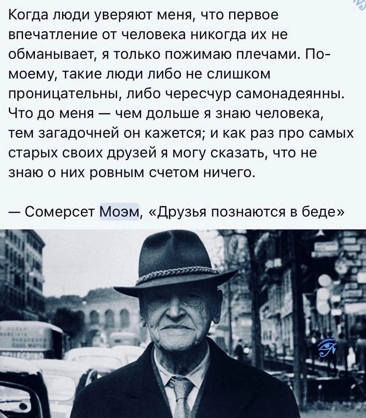 Когда люди уверяют меня что первое ВПЕЧЭТЛЕНИЭ ОТ человека НИКОГДЗ ИХ НЕ обманывает я только пожимаю плечами По моему ТЭКИЭ ЛЮДИ ЛИБО не СЛИШКОМ проницательны пибо чересчур самонадеянны ЧТО до МЕНЯ ЧЕМ дольше Я знаю человека тем загадочней он кажется и как раз про самых старых своих друзей я могу сказать что не знаю О НИХ РОВНЫМ СЧЕТОМ НИЧЕГО Сомерсет Моэм друзья познаются в беде