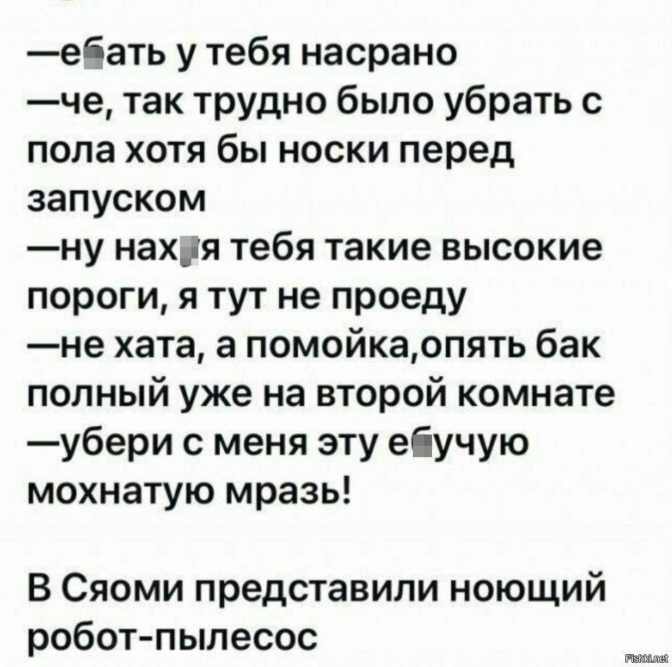 ебать у тебя насрано че так трудно было убрать с пола хотя бы носки перед запуском ну нахя тебя такие высокие пороги я тут не проеду не хата а помойкаопять бак полный уже на второй комнате убери с меня эту еіучую мохнатую мразь В Сяоми представили ноющий робот пылесос