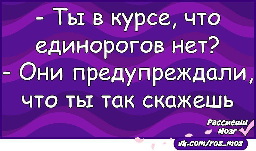 Ты в курсе что единорогов нет Они предупреждали что ты так скажешь где ш _т _1