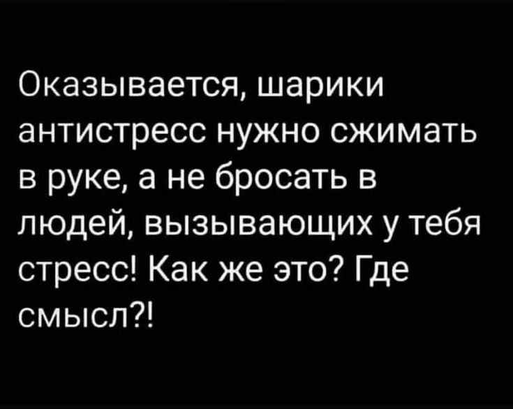 Оказывается шарики антистресс нужно сжимать в руке а не бросать в людей вызывающих у тебя стресс Как же это Где смысл