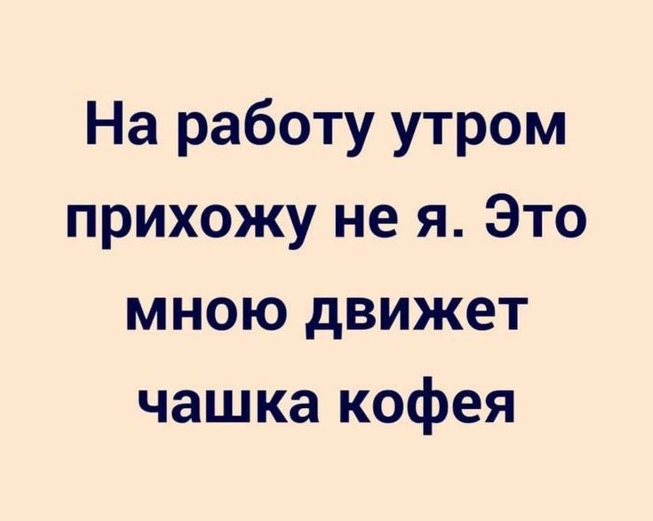 На работу утром прихожу не я Это мною движет чашка кофея