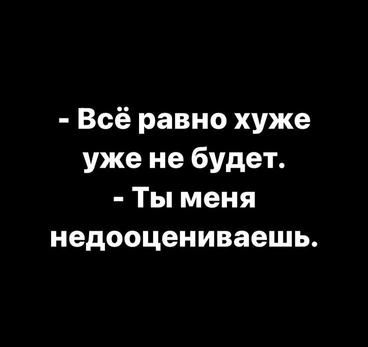 Всё равно хуже уже не будет Ты меня недооцениваешь